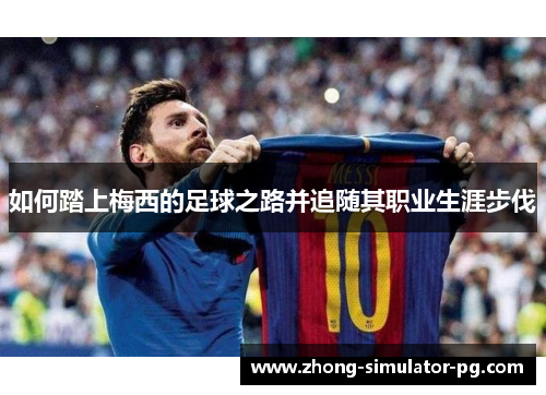 如何踏上梅西的足球之路并追随其职业生涯步伐 如何踏上梅西的足球之路并追随其职业生涯步伐