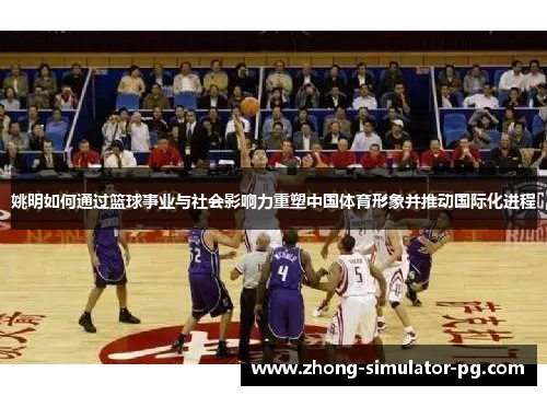 姚明如何通过篮球事业与社会影响力重塑中国体育形象并推动国际化进程 姚明如何通过篮球事业与社会影响力重塑中国体育形象并推动国际化进程