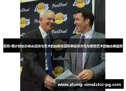 尼克·杨计划创办结合运动与艺术的创新项目探索运动文化与视觉艺术的融合新趋势 尼克·杨计划创办结合运动与艺术的创新项目探索运动文化与视觉艺术的融合新趋势