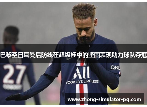巴黎圣日耳曼后防线在超级杯中的坚固表现助力球队夺冠 巴黎圣日耳曼后防线在超级杯中的坚固表现助力球队夺冠