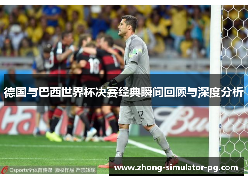 德国与巴西世界杯决赛经典瞬间回顾与深度分析 德国与巴西世界杯决赛经典瞬间回顾与深度分析