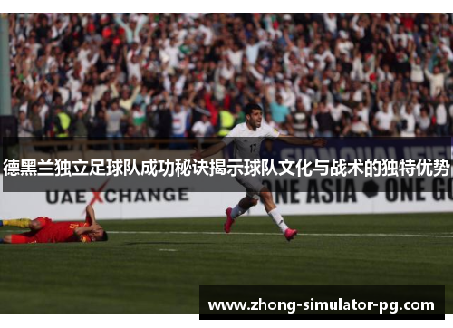 德黑兰独立足球队成功秘诀揭示球队文化与战术的独特优势