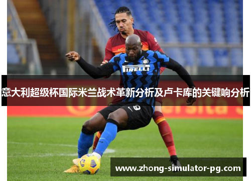 意大利超级杯国际米兰战术革新分析及卢卡库的关键响分析 意大利超级杯国际米兰战术革新分析及卢卡库的关键响分析