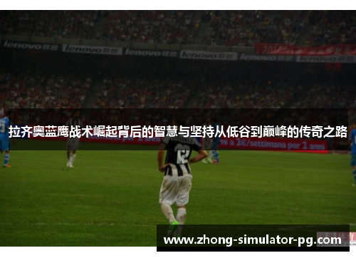 拉齐奥蓝鹰战术崛起背后的智慧与坚持从低谷到巅峰的传奇之路 拉齐奥蓝鹰战术崛起背后的智慧与坚持从低谷到巅峰的传奇之路