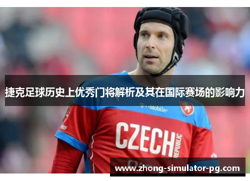 捷克足球历史上优秀门将解析及其在国际赛场的影响力 捷克足球历史上优秀门将解析及其在国际赛场的影响力