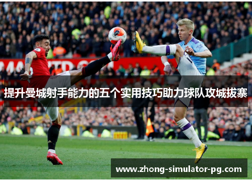 提升曼城射手能力的五个实用技巧助力球队攻城拔寨
