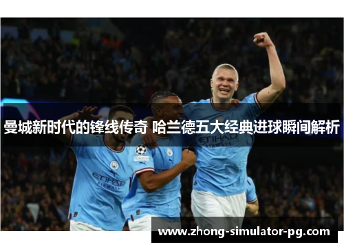 曼城新时代的锋线传奇 哈兰德五大经典进球瞬间解析 曼城新时代的锋线传奇 哈兰德五大经典进球瞬间解析