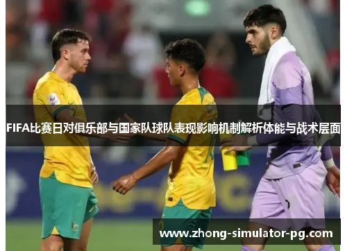 FIFA比赛日对俱乐部与国家队球队表现影响机制解析体能与战术层面 FIFA比赛日对俱乐部与国家队球队表现影响机制解析体能与战术层面