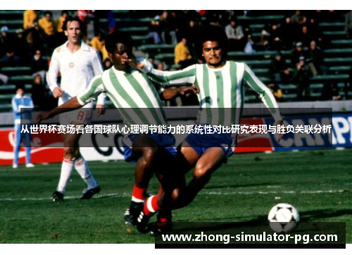 从世界杯赛场看各国球队心理调节能力的系统性对比研究表现与胜负关联分析 从世界杯赛场看各国球队心理调节能力的系统性对比研究表现与胜负关联分析