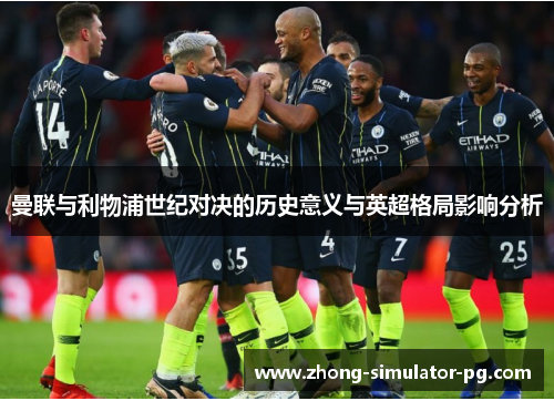 曼联与利物浦世纪对决的历史意义与英超格局影响分析 曼联与利物浦世纪对决的历史意义与英超格局影响分析