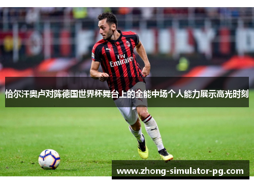 恰尔汗奥卢对阵德国世界杯舞台上的全能中场个人能力展示高光时刻