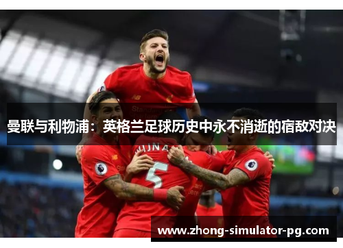 曼联与利物浦：英格兰足球历史中永不消逝的宿敌对决