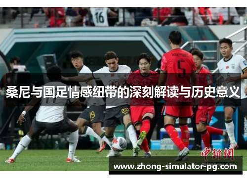 桑尼与国足情感纽带的深刻解读与历史意义