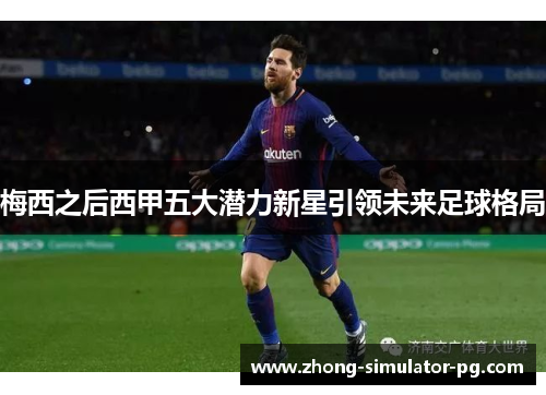梅西之后西甲五大潜力新星引领未来足球格局