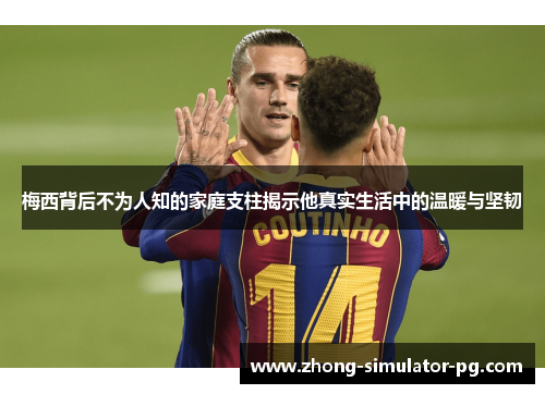 梅西背后不为人知的家庭支柱揭示他真实生活中的温暖与坚韧