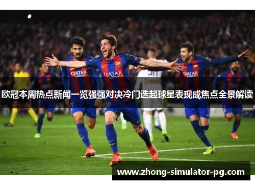 欧冠本周热点新闻一览强强对决冷门迭起球星表现成焦点全景解读