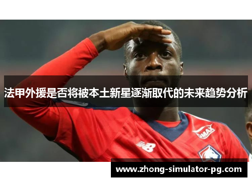 法甲外援是否将被本土新星逐渐取代的未来趋势分析