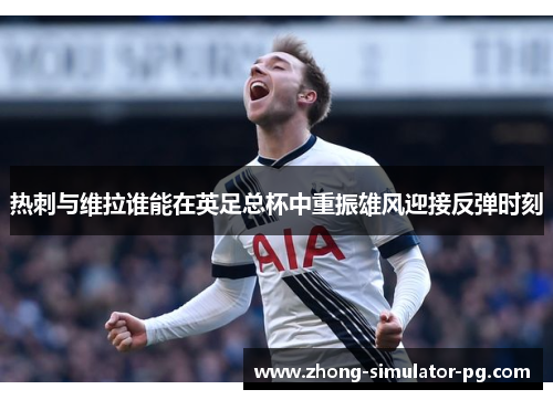 热刺与维拉谁能在英足总杯中重振雄风迎接反弹时刻