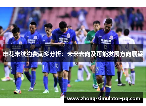 申花未续约费南多分析:未来去向及可能发展方向展望 申花未续约费南多分析:未来去向及可能发展方向展望