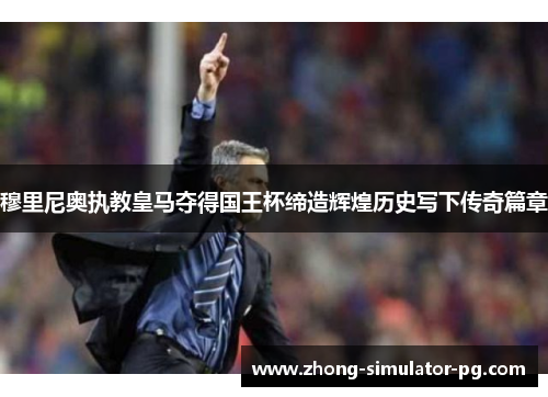 穆里尼奥执教皇马夺得国王杯缔造辉煌历史写下传奇篇章 穆里尼奥执教皇马夺得国王杯缔造辉煌历史写下传奇篇章