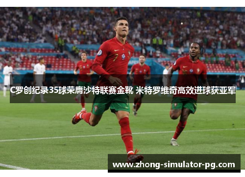 C罗创纪录35球荣膺沙特联赛金靴 米特罗维奇高效进球获亚军