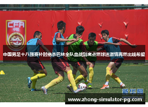中国男足十八强赛补时绝杀巴林全队血战到底点燃球迷激情再燃出线希望