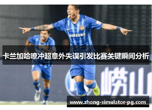 卡兰加哈嘹冲超意外失误引发比赛关键瞬间分析 卡兰加哈嘹冲超意外失误引发比赛关键瞬间分析