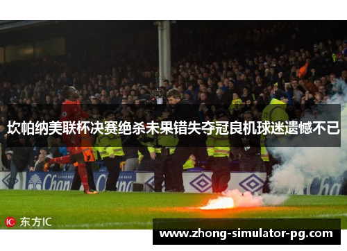 坎帕纳美联杯决赛绝杀未果错失夺冠良机球迷遗憾不已 坎帕纳美联杯决赛绝杀未果错失夺冠良机球迷遗憾不已