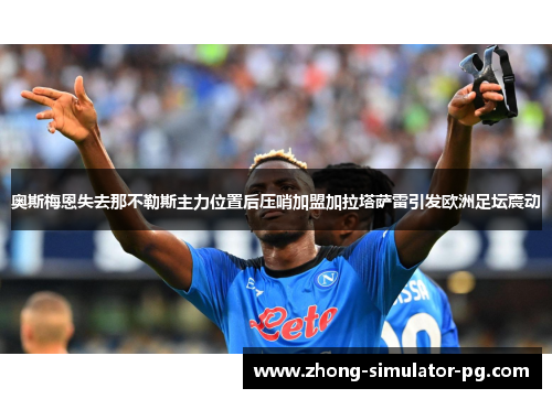 奥斯梅恩失去那不勒斯主力位置后压哨加盟加拉塔萨雷引发欧洲足坛震动