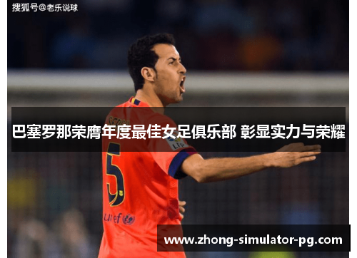 巴塞罗那荣膺年度最佳女足俱乐部 彰显实力与荣耀