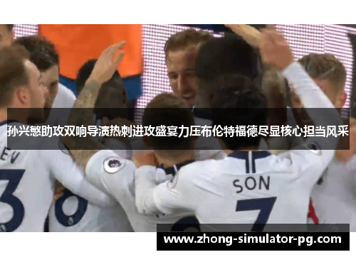 孙兴慜助攻双响导演热刺进攻盛宴力压布伦特福德尽显核心担当风采 孙兴慜助攻双响导演热刺进攻盛宴力压布伦特福德尽显核心担当风采