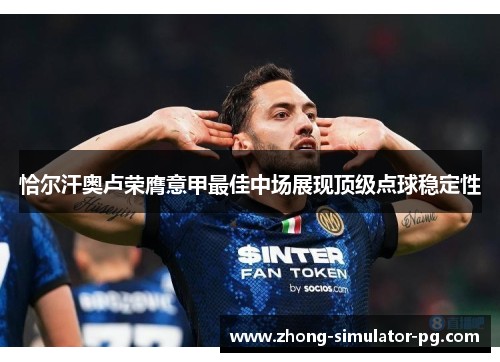 恰尔汗奥卢荣膺意甲最佳中场展现顶级点球稳定性 恰尔汗奥卢荣膺意甲最佳中场展现顶级点球稳定性