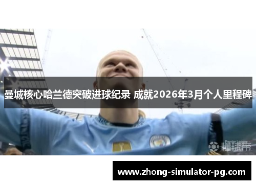 曼城核心哈兰德突破进球纪录 成就2026年3月个人里程碑 曼城核心哈兰德突破进球纪录 成就2026年3月个人里程碑