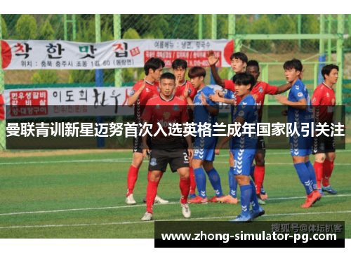 曼联青训新星迈努首次入选英格兰成年国家队引关注 曼联青训新星迈努首次入选英格兰成年国家队引关注