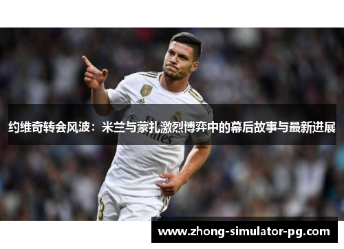 约维奇转会风波:米兰与蒙扎激烈博弈中的幕后故事与最新进展 约维奇转会风波:米兰与蒙扎激烈博弈中的幕后故事与最新进展