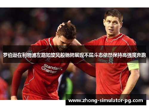 罗伯逊在利物浦左路如旋风般驰骋展现不屈斗志依然保持高强度奔跑 罗伯逊在利物浦左路如旋风般驰骋展现不屈斗志依然保持高强度奔跑