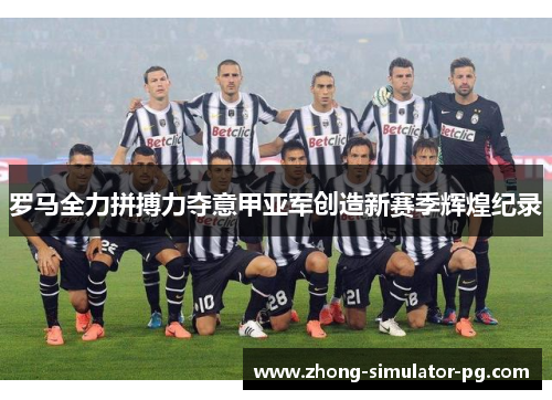 罗马全力拼搏力夺意甲亚军创造新赛季辉煌纪录