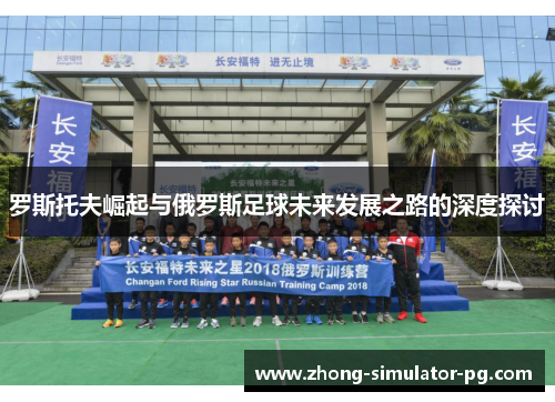 罗斯托夫崛起与俄罗斯足球未来发展之路的深度探讨 罗斯托夫崛起与俄罗斯足球未来发展之路的深度探讨