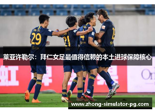 莱亚许勒尔：拜仁女足最值得信赖的本土进球保障核心