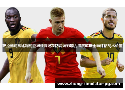 萨拉赫对阵比利时亚洲杯赛场攻防两端影响力深度解析全面评估战术价值