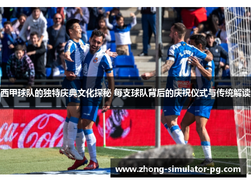 西甲球队的独特庆典文化探秘 每支球队背后的庆祝仪式与传统解读