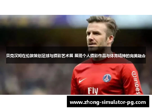 贝克汉姆在伦敦策划足球与摄影艺术展 展现个人摄影作品与体育精神的完美融合