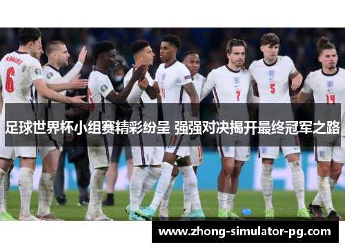 足球世界杯小组赛精彩纷呈 强强对决揭开最终冠军之路