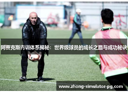 阿贾克斯青训体系揭秘：世界级球员的成长之路与成功秘诀