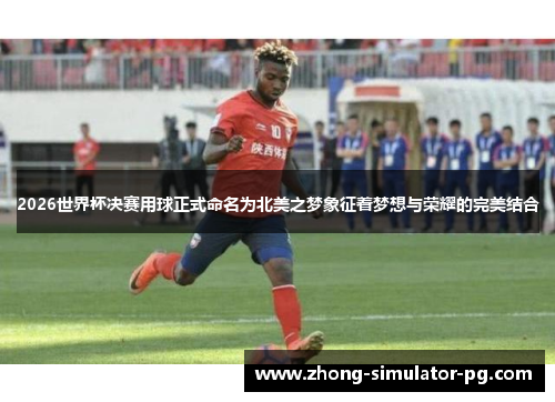 2026世界杯决赛用球正式命名为北美之梦象征着梦想与荣耀的完美结合 2026世界杯决赛用球正式命名为北美之梦象征着梦想与荣耀的完美结合