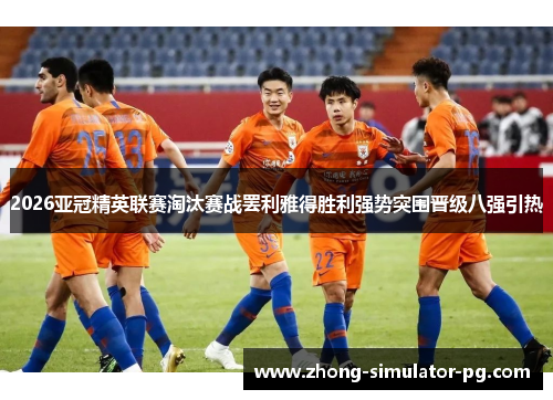 2026亚冠精英联赛淘汰赛战罢利雅得胜利强势突围晋级八强引热