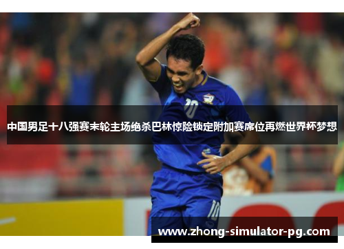 中国男足十八强赛末轮主场绝杀巴林惊险锁定附加赛席位再燃世界杯梦想