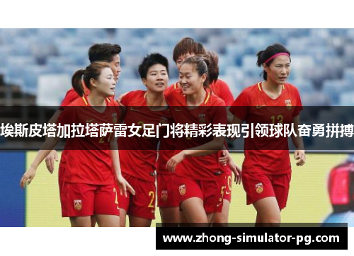 埃斯皮塔加拉塔萨雷女足门将精彩表现引领球队奋勇拼搏 埃斯皮塔加拉塔萨雷女足门将精彩表现引领球队奋勇拼搏