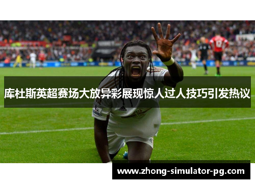 库杜斯英超赛场大放异彩展现惊人过人技巧引发热议 库杜斯英超赛场大放异彩展现惊人过人技巧引发热议