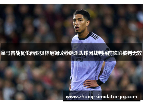 皇马客战瓦伦西亚贝林厄姆读秒绝杀头球因裁判提前吹哨被判无效 皇马客战瓦伦西亚贝林厄姆读秒绝杀头球因裁判提前吹哨被判无效